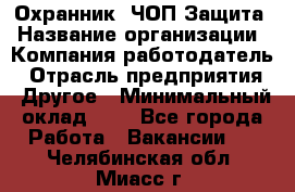 Охранник. ЧОП Защита › Название организации ­ Компания-работодатель › Отрасль предприятия ­ Другое › Минимальный оклад ­ 1 - Все города Работа » Вакансии   . Челябинская обл.,Миасс г.